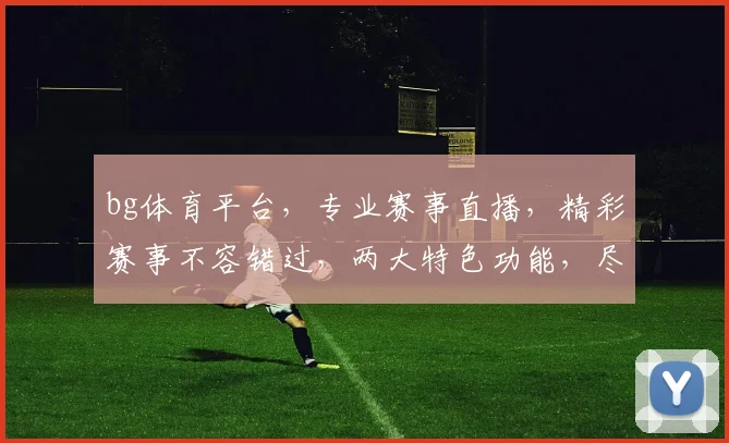 bg体育平台，专业赛事直播，精彩赛事不容错过，两大特色功能，尽享体育盛宴