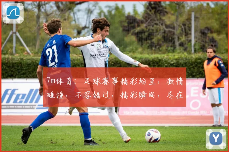 7m体育：足球赛事精彩纷呈，激情碰撞，不容错过，精彩瞬间，尽在掌握