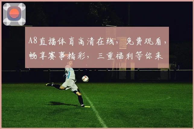 A8直播体育高清在线，免费观看，畅享赛事精彩，三重福利等你来