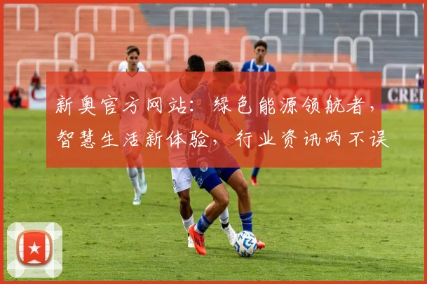 新奥官方网站：绿色能源领航者，智慧生活新体验，行业资讯两不误，敬请关注