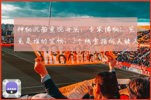 神秘沉船重现海底，专家揭秘：究竟是谁的宝物，3个线索指向关键人物