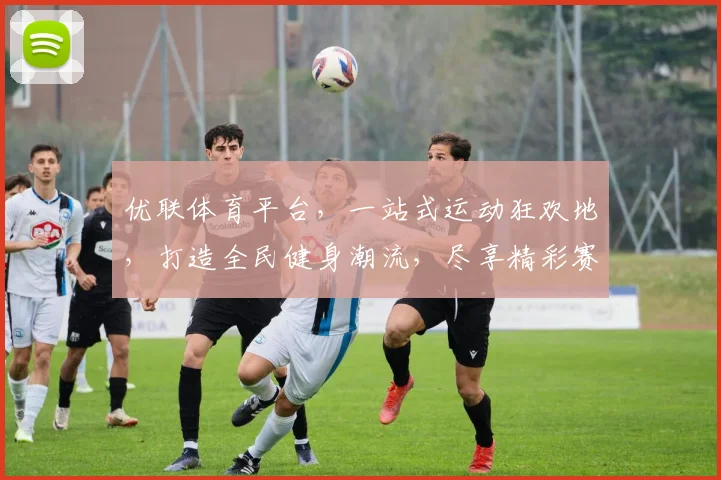 优联体育平台，一站式运动狂欢地，打造全民健身潮流，尽享精彩赛事