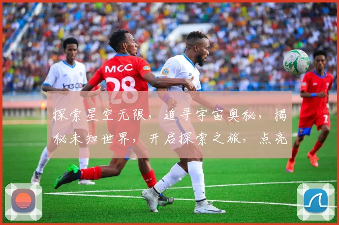 探索星空无限，追寻宇宙奥秘，揭秘未知世界，开启探索之旅，点亮梦想之光。