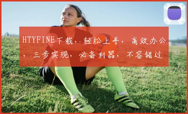 HTYFINE下载，轻松上手，高效办公，三步实现，必备利器，不容错过