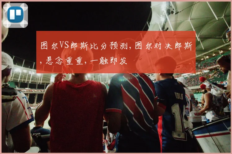 图尔VS郎斯比分预测,图尔对决郎斯,悬念重重,一触即发