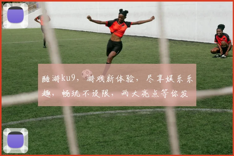 酷游ku9，游戏新体验，尽享娱乐乐趣，畅玩不设限，两大亮点等你发现
