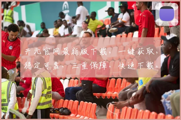 开元官网最新版下载，一键获取，稳定可靠，三重保障，快速下载，不容错过，必看