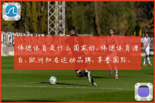伟德体育是什么国家的,伟德体育源自,欧洲知名运动品牌,享誉国际。