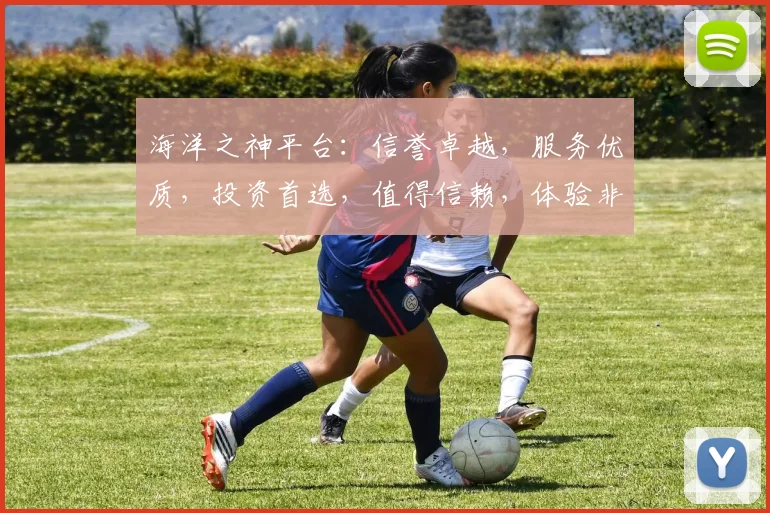 海洋之神平台：信誉卓越，服务优质，投资首选，值得信赖，体验非凡。